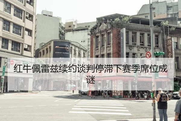 红牛佩雷兹续约谈判停滞下赛季席位成谜