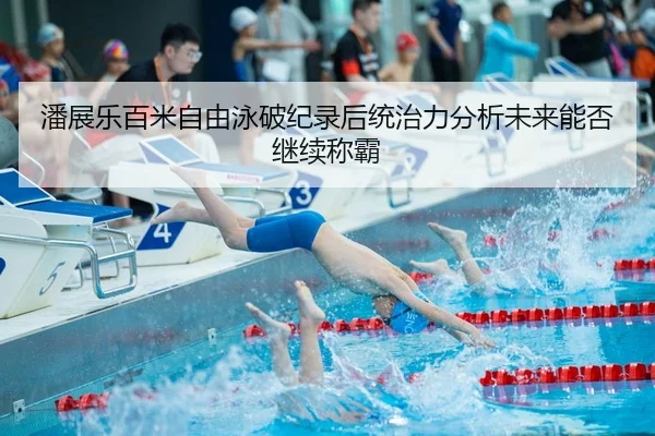 潘展乐百米自由泳破纪录后统治力分析未来能否继续称霸