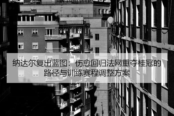 纳达尔复出蓝图：伤愈回归法网重夺桂冠的路径与训练赛程调整方案